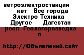 ветроэлектростанция 15-50 квт - Все города Электро-Техника » Другое   . Дагестан респ.,Геологоразведка п.